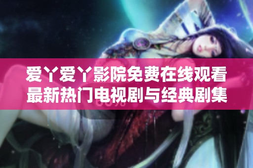 爱丫爱丫影院免费在线观看最新热门电视剧与经典剧集