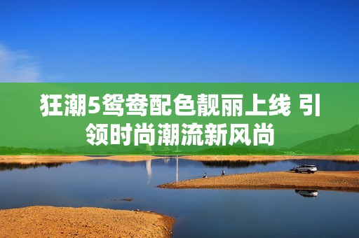 狂潮5鸳鸯配色靓丽上线 引领时尚潮流新风尚