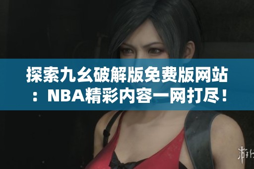 探索九幺破解版免费版网站：NBA精彩内容一网打尽！