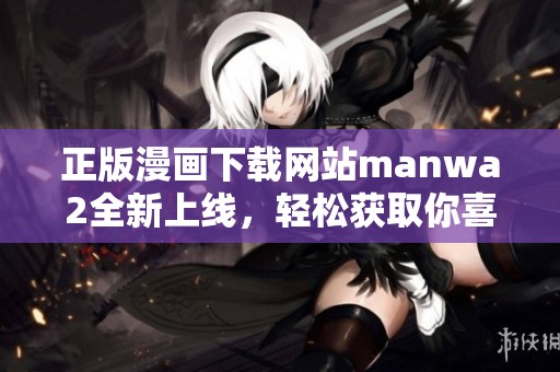 正版漫画下载网站manwa2全新上线，轻松获取你喜爱的作品