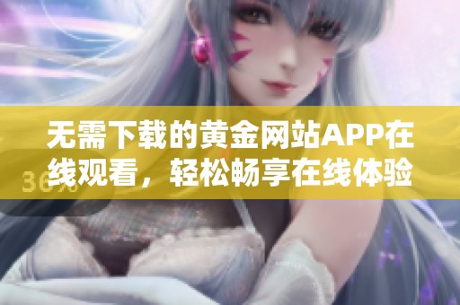 无需下载的黄金网站APP在线观看，轻松畅享在线体验