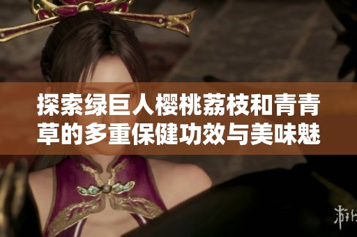 探索绿巨人樱桃荔枝和青青草的多重保健功效与美味魅力