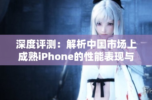 深度评测：解析中国市场上成熟iPhone的性能表现与优劣势