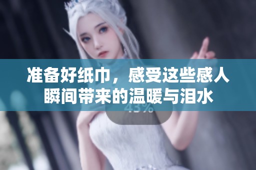准备好纸巾，感受这些感人瞬间带来的温暖与泪水