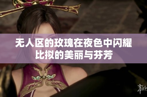 无人区的玫瑰在夜色中闪耀比拟的美丽与芬芳