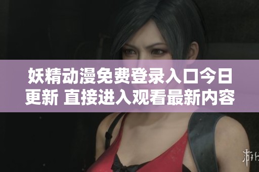 妖精动漫免费登录入口今日更新 直接进入观看最新内容