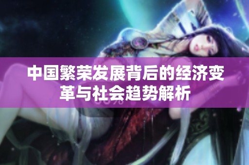 中国繁荣发展背后的经济变革与社会趋势解析
