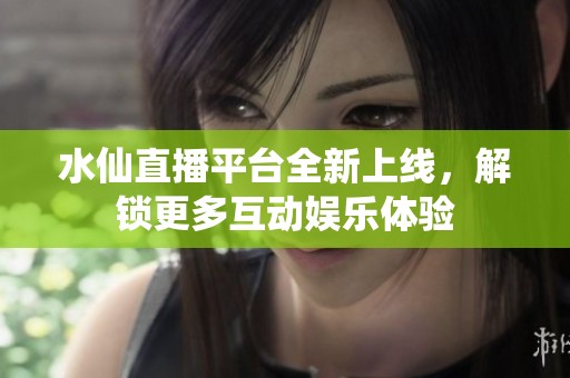 水仙直播平台全新上线，解锁更多互动娱乐体验