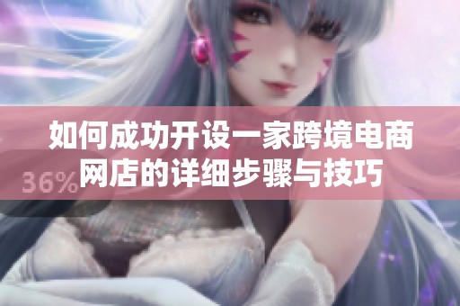 如何成功开设一家跨境电商网店的详细步骤与技巧