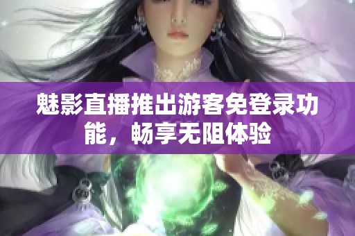 魅影直播推出游客免登录功能，畅享无阻体验