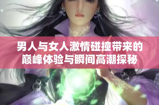 男人与女人激情碰撞带来的巅峰体验与瞬间高潮探秘