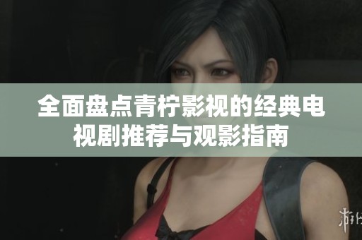 全面盘点青柠影视的经典电视剧推荐与观影指南