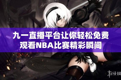 九一直播平台让你轻松免费观看NBA比赛精彩瞬间