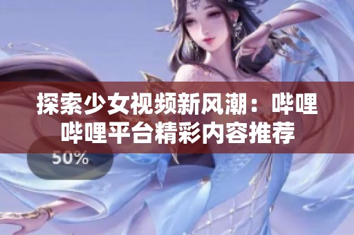 探索少女视频新风潮：哔哩哔哩平台精彩内容推荐