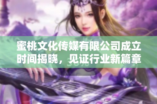蜜桃文化传媒有限公司成立时间揭晓，见证行业新篇章