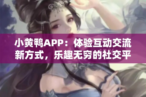 小黄鸭APP：体验互动交流新方式，乐趣无穷的社交平台