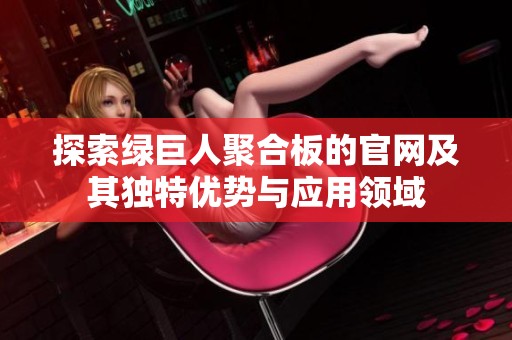 探索绿巨人聚合板的官网及其独特优势与应用领域