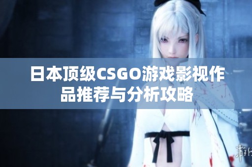日本顶级CSGO游戏影视作品推荐与分析攻略