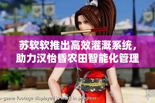 苏软软推出高效灌溉系统，助力汉怡昏农田智能化管理