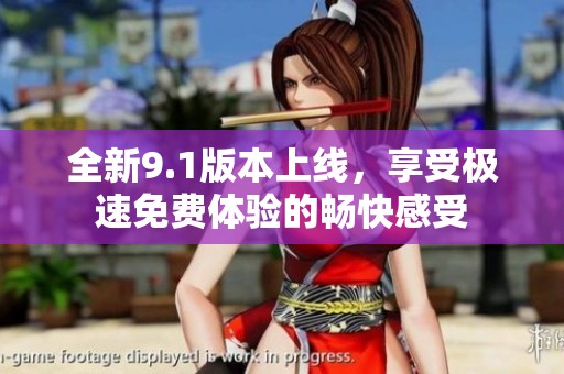 全新9.1版本上线，享受极速免费体验的畅快感受