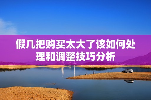 假几把购买太大了该如何处理和调整技巧分析