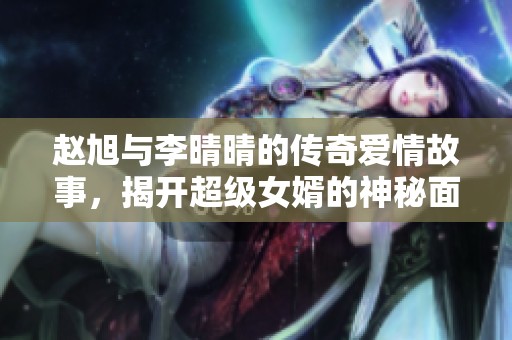 赵旭与李晴晴的传奇爱情故事，揭开超级女婿的神秘面纱