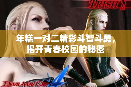 年糕一对二精彩斗智斗勇，揭开青春校园的秘密