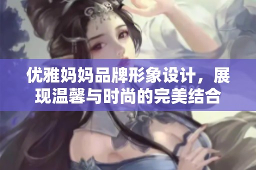 优雅妈妈品牌形象设计，展现温馨与时尚的完美结合