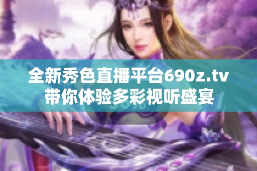 全新秀色直播平台690z.tv带你体验多彩视听盛宴