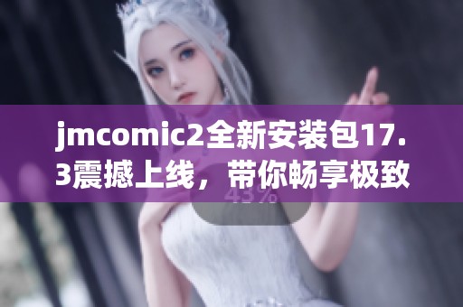 jmcomic2全新安装包17.3震撼上线，带你畅享极致漫画体验