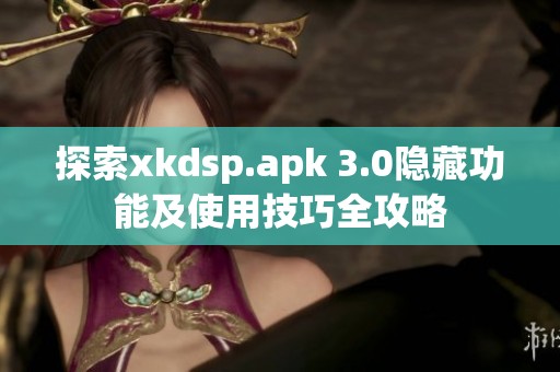 探索xkdsp.apk 3.0隐藏功能及使用技巧全攻略