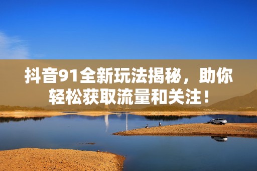 抖音91全新玩法揭秘，助你轻松获取流量和关注！