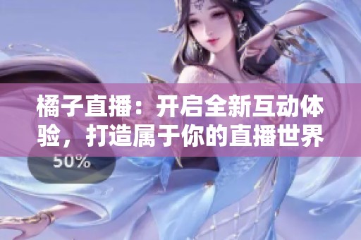 橘子直播：开启全新互动体验，打造属于你的直播世界