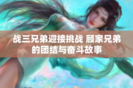 战三兄弟迎接挑战 顾家兄弟的团结与奋斗故事