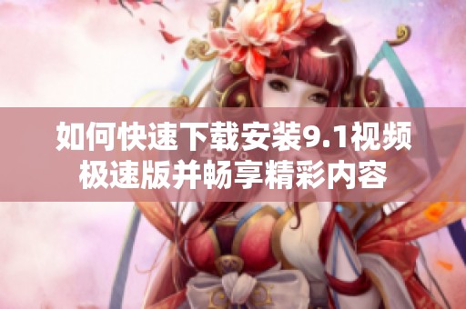 如何快速下载安装9.1视频极速版并畅享精彩内容