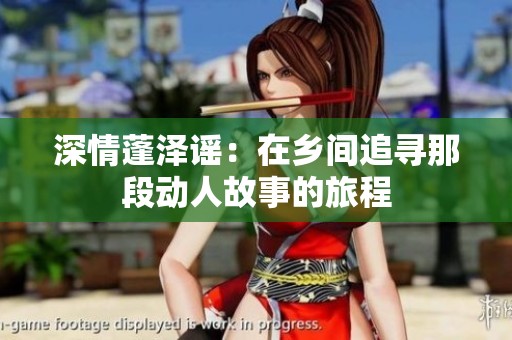 深情蓬泽谣：在乡间追寻那段动人故事的旅程