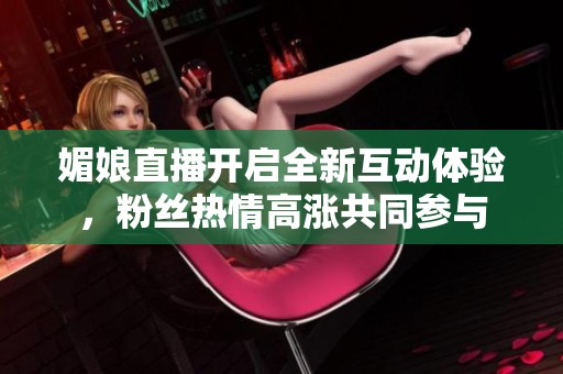 媚娘直播开启全新互动体验，粉丝热情高涨共同参与