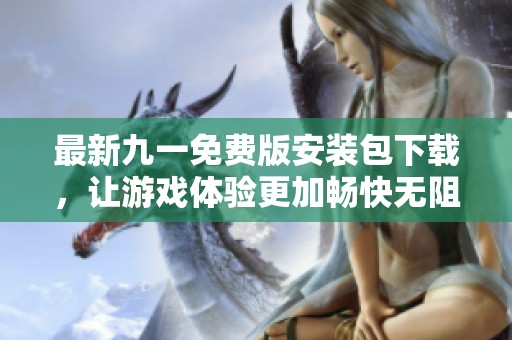 最新九一免费版安装包下载，让游戏体验更加畅快无阻