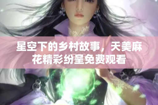 星空下的乡村故事，天美麻花精彩纷呈免费观看