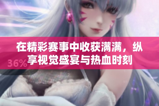 在精彩赛事中收获满满，纵享视觉盛宴与热血时刻