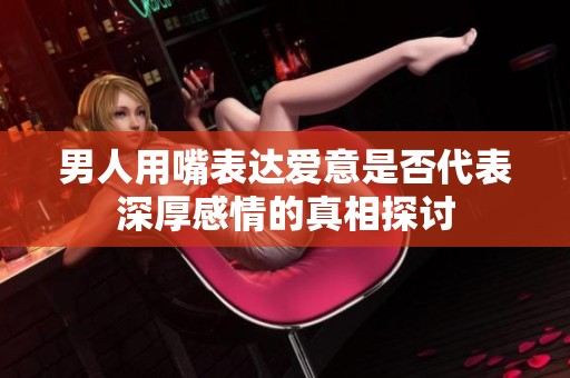 男人用嘴表达爱意是否代表深厚感情的真相探讨