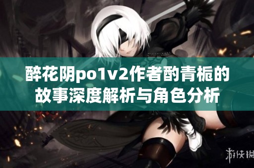 醉花阴po1v2作者酌青栀的故事深度解析与角色分析