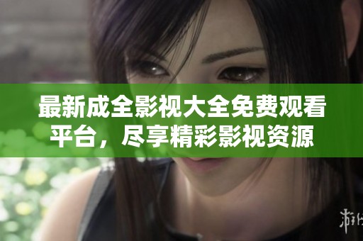 最新成全影视大全免费观看平台，尽享精彩影视资源