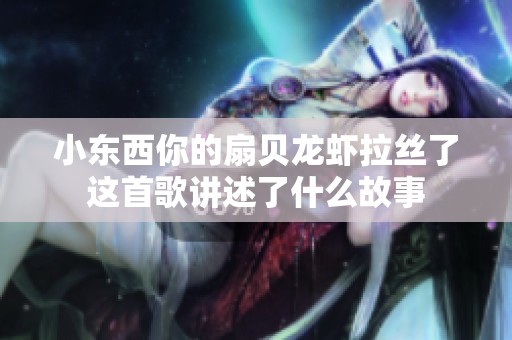 小东西你的扇贝龙虾拉丝了这首歌讲述了什么故事