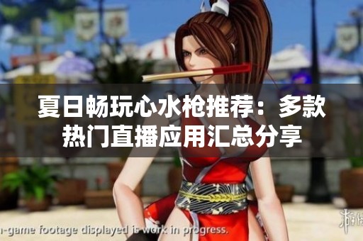夏日畅玩心水枪推荐：多款热门直播应用汇总分享