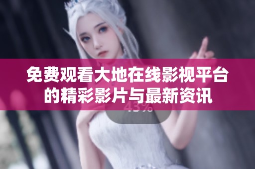 免费观看大地在线影视平台的精彩影片与最新资讯