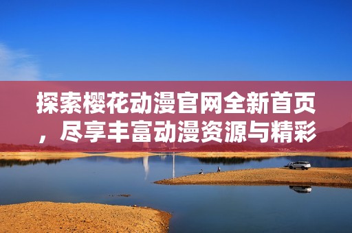 探索樱花动漫官网全新首页，尽享丰富动漫资源与精彩内容