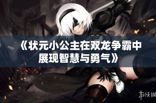 《状元小公主在双龙争霸中展现智慧与勇气》