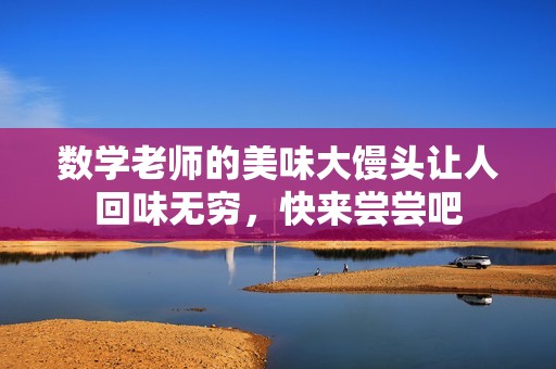 数学老师的美味大馒头让人回味无穷，快来尝尝吧