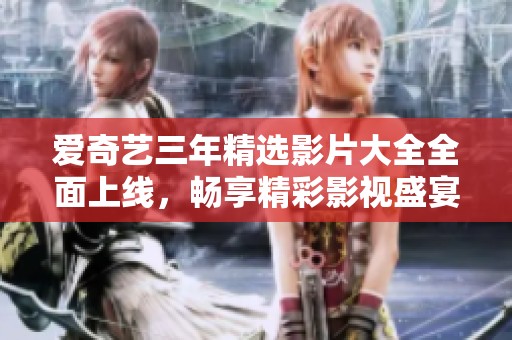爱奇艺三年精选影片大全全面上线，畅享精彩影视盛宴